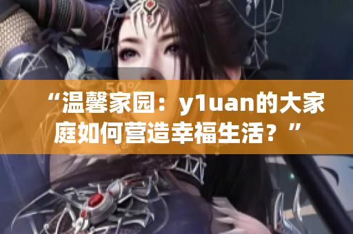“溫馨家園：y1uan的大家庭如何營(yíng)造幸福生活？”