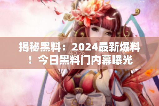 揭秘黑料：2024最新爆料！今日黑料門內(nèi)幕曝光