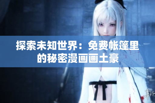 探索未知世界：免費帳篷里的秘密漫畫畫土豪