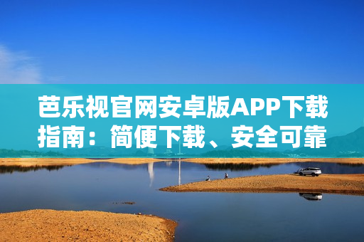 芭樂(lè)視官網(wǎng)安卓版APP下載指南：簡(jiǎn)便下載、安全可靠