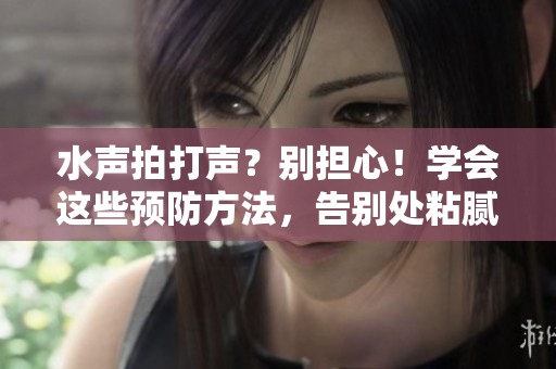 水聲拍打聲？別擔(dān)心！學(xué)會這些預(yù)防方法，告別處粘膩水聲困擾