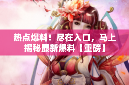 熱點(diǎn)爆料！盡在入口，馬上揭秘最新爆料【重磅】