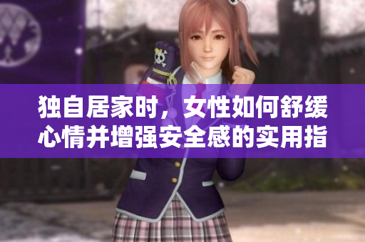 獨(dú)自居家時(shí)，女性如何舒緩心情并增強(qiáng)安全感的實(shí)用指南