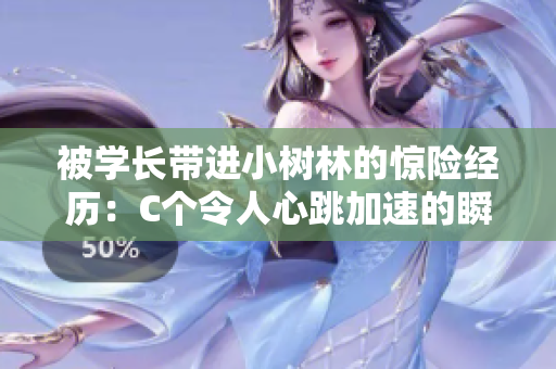 被學(xué)長帶進(jìn)小樹林的驚險經(jīng)歷：C個令人心跳加速的瞬間