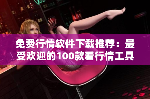 免費行情軟件下載推薦：最受歡迎的100款看行情工具