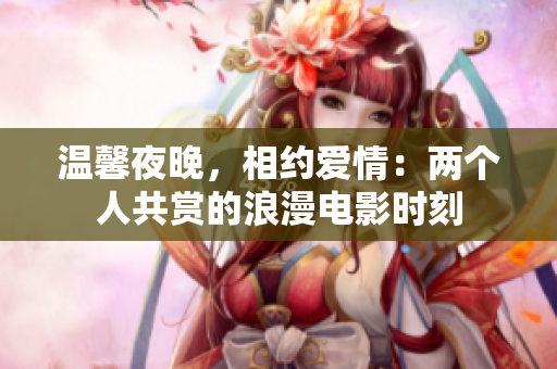 溫馨夜晚，相約愛情：兩個人共賞的浪漫電影時刻