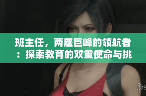 班主任，兩座巨峰的領(lǐng)航者：探索教育的雙重使命與挑戰(zhàn)