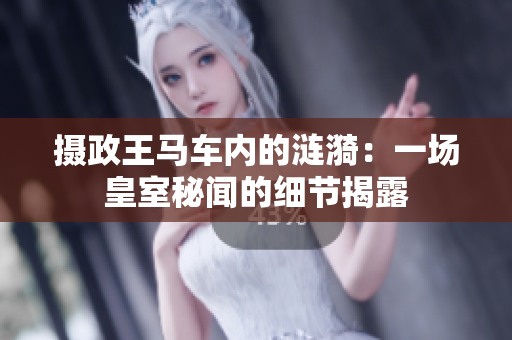 攝政王馬車(chē)內(nèi)的漣漪：一場(chǎng)皇室秘聞的細(xì)節(jié)揭露