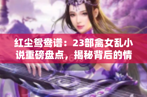 紅塵鴛鴦譜：23部禽女亂小說(shuō)重磅盤(pán)點(diǎn)，揭秘背后的情與欲