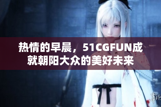 熱情的早晨，51CGFUN成就朝陽(yáng)大眾的美好未來(lái)