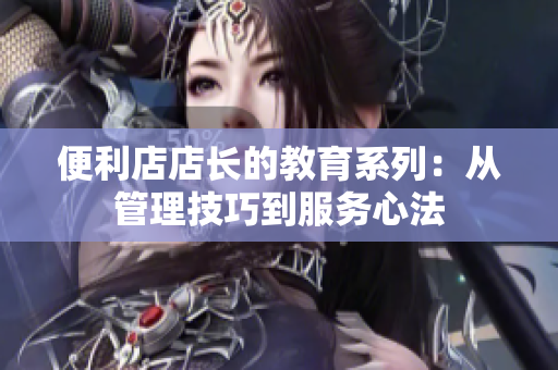 便利店店長的教育系列：從管理技巧到服務(wù)心法