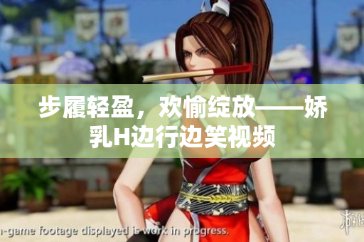 步履輕盈，歡愉綻放——嬌乳H邊行邊笑視頻