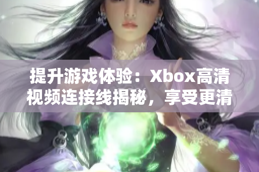 提升游戲體驗：Xbox高清視頻連接線揭秘，享受更清晰的游戲畫面！