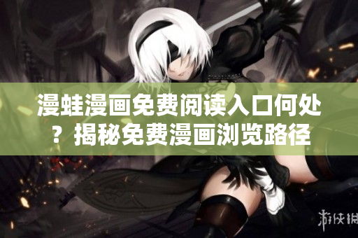 漫蛙漫畫免費閱讀入口何處？揭秘免費漫畫瀏覽路徑