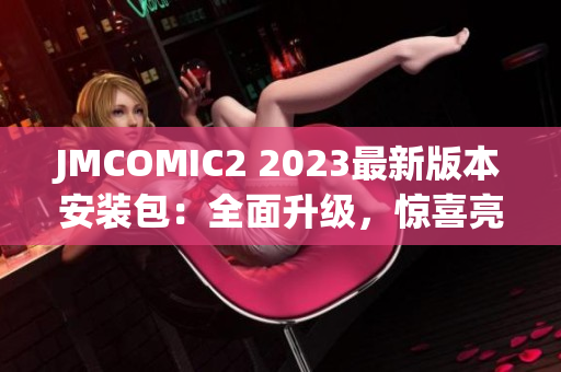 JMCOMIC2 2023最新版本安裝包：全面升級，驚喜亮點大揭秘