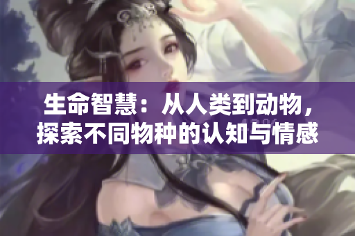 生命智慧：從人類到動(dòng)物，探索不同物種的認(rèn)知與情感世界