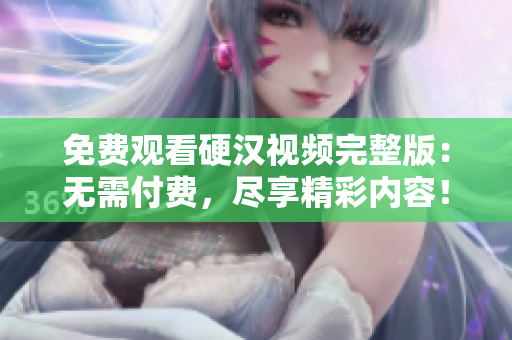 免費(fèi)觀看硬漢視頻完整版：無(wú)需付費(fèi)，盡享精彩內(nèi)容！