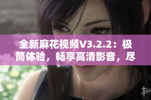 全新麻花視頻V3.2.2：極簡體驗(yàn)，暢享高清影音，盡在一觸之間！