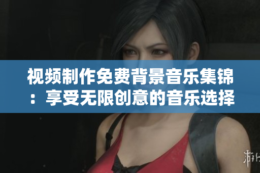 視頻制作免費(fèi)背景音樂集錦：享受無限創(chuàng)意的音樂選擇
