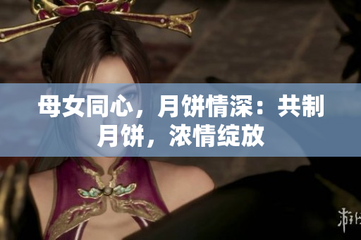母女同心，月餅情深：共制月餅，濃情綻放