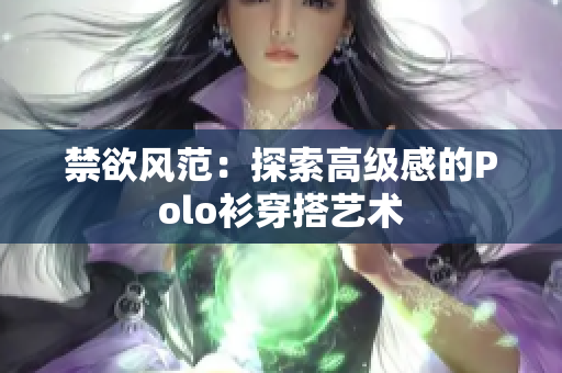 禁欲風(fēng)范：探索高級(jí)感的Polo衫穿搭藝術(shù)