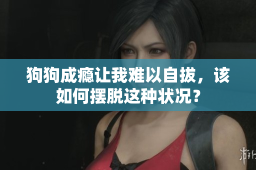 狗狗成癮讓我難以自拔，該如何擺脫這種狀況？