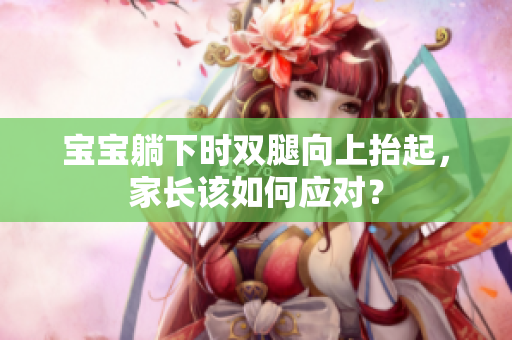 寶寶躺下時(shí)雙腿向上抬起，家長(zhǎng)該如何應(yīng)對(duì)？