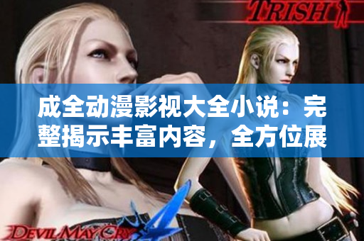 成全動(dòng)漫影視大全小說：完整揭示豐富內(nèi)容，全方位展現(xiàn)動(dòng)漫影視世界