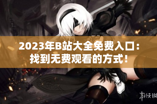 2023年B站大全免費(fèi)入口：找到無費(fèi)觀看的方式！