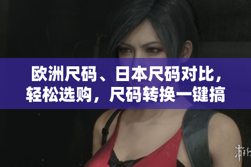 歐洲尺碼、日本尺碼對(duì)比，輕松選購，尺碼轉(zhuǎn)換一鍵搞定 