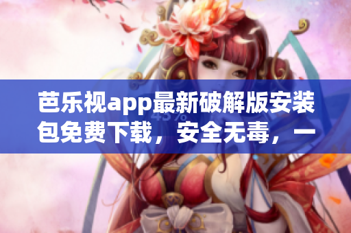 芭樂(lè)視app最新破解版安裝包免費(fèi)下載，安全無(wú)毒，一鍵安裝暢享精彩視頻內(nèi)容