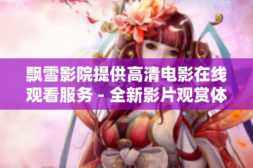 飄雪影院提供高清電影在線觀看服務 - 全新影片觀賞體驗