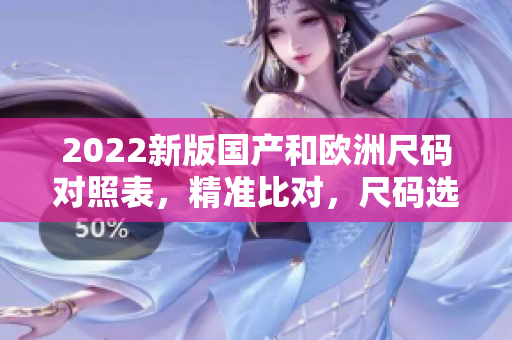 2022新版國產(chǎn)和歐洲尺碼對(duì)照表，精準(zhǔn)比對(duì)，尺碼選擇更省心