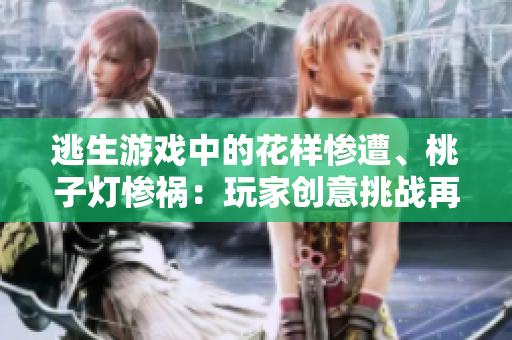 逃生游戲中的花樣慘遭、桃子燈慘禍：玩家創(chuàng)意挑戰(zhàn)再升級(jí)