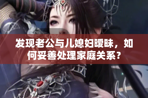 發(fā)現(xiàn)老公與兒媳婦曖昧，如何妥善處理家庭關(guān)系？
