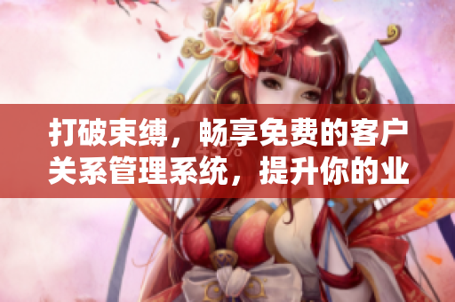 打破束縛，暢享免費(fèi)的客戶關(guān)系管理系統(tǒng)，提升你的業(yè)務(wù)管理效率