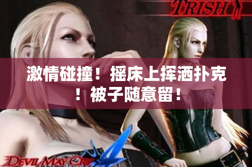 激情碰撞！搖床上揮灑撲克！被子隨意留！
