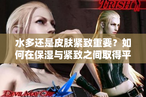 水多還是皮膚緊致重要？如何在保濕與緊致之間取得平衡