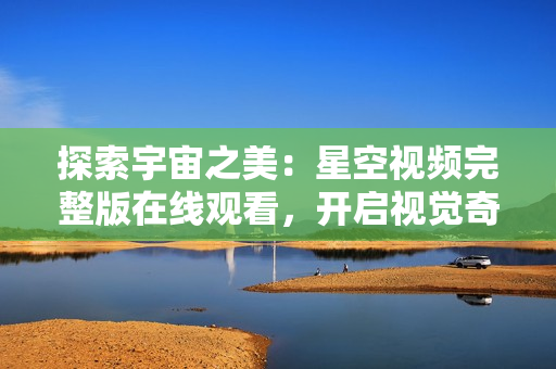 探索宇宙之美：星空視頻完整版在線觀看，開啟視覺奇幻之旅