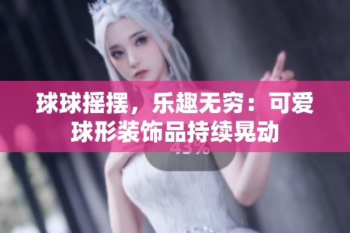 球球搖擺，樂(lè)趣無(wú)窮：可愛(ài)球形裝飾品持續(xù)晃動(dòng)