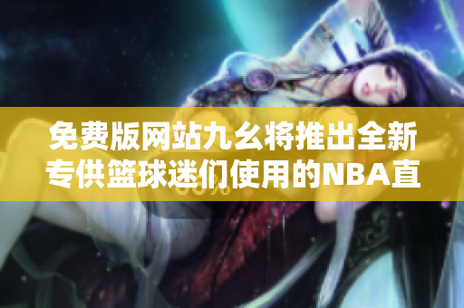 免費(fèi)版網(wǎng)站九幺將推出全新專供籃球迷們使用的NBA直播平臺(tái)