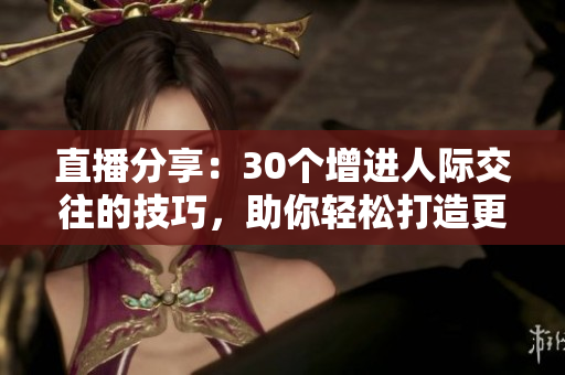 直播分享：30個(gè)增進(jìn)人際交往的技巧，助你輕松打造更好人際關(guān)系