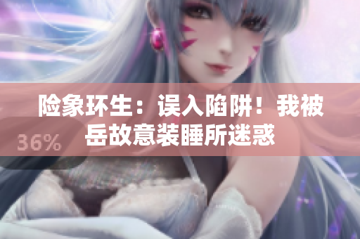 險象環(huán)生：誤入陷阱！我被岳故意裝睡所迷惑