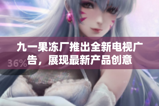 九一果凍廠推出全新電視廣告，展現(xiàn)最新產(chǎn)品創(chuàng)意
