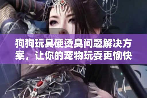 狗狗玩具硬燙臭問題解決方案，讓你的寵物玩耍更愉快
