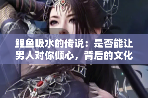 鯉魚吸水的傳說：是否能讓男人對你傾心，背后的文化和科學探究
