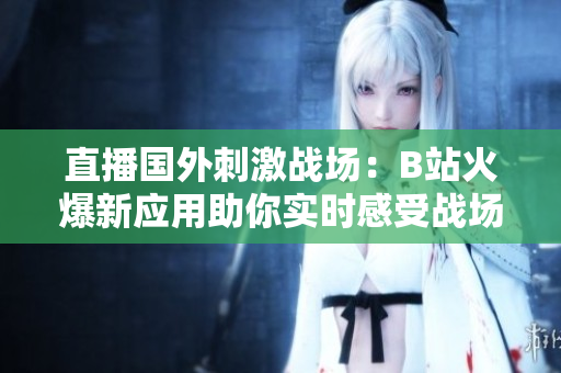 直播國外刺激戰(zhàn)場：B站火爆新應用助你實時感受戰(zhàn)場熱度