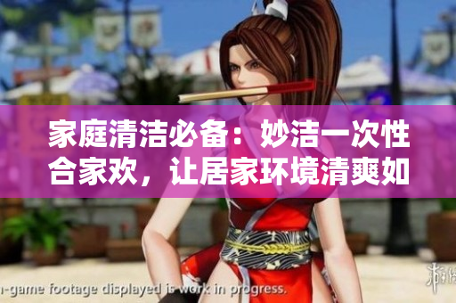 家庭清潔必備：妙潔一次性合家歡，讓居家環(huán)境清爽如新！
