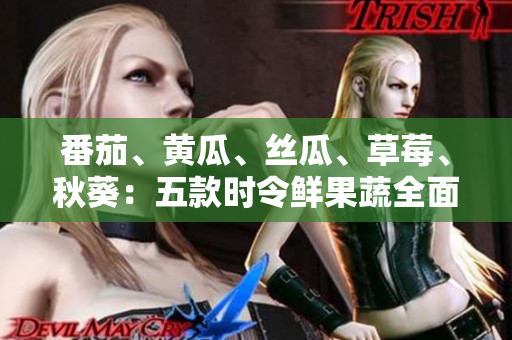番茄、黃瓜、絲瓜、草莓、秋葵：五款時令鮮果蔬全面解析，營養(yǎng)價值一覽無余！