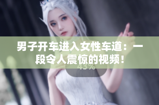 男子開車進(jìn)入女性車道：一段令人震驚的視頻！